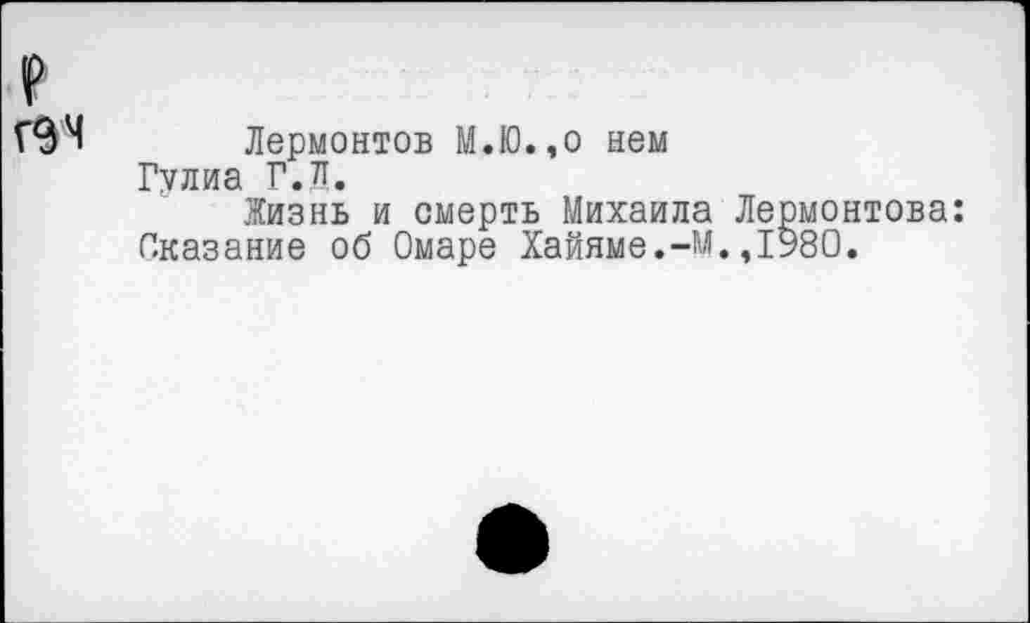 ﻿Лермонтов М.Ю.,о нем Гулиа Г.л.
Жизнь и смерть Михаила Лермонтова: Сказание об Омаре Хайяме.-М.,1980.